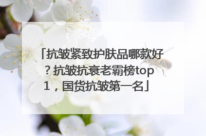 抗皱紧致护肤品哪款好？抗皱抗衰老霸榜top1，国货抗皱第一名