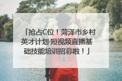 抢占C位！菏泽市乡村英才计划·短视频直播基础技能培训招募啦！