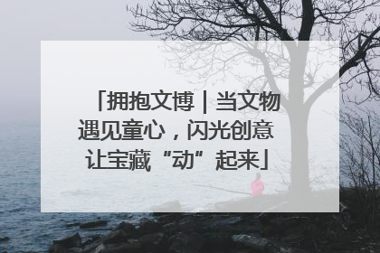 拥抱文博｜当文物遇见童心，闪光创意让宝藏“动”起来