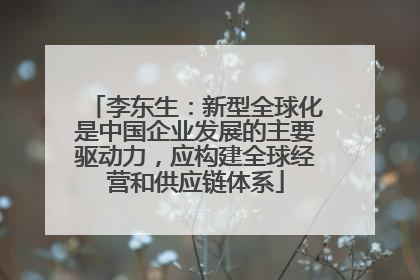 李东生：新型全球化是中国企业发展的主要驱动力，应构建全球经营和供应链体系