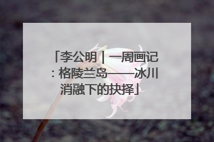 李公明｜一周画记：格陵兰岛——冰川消融下的抉择