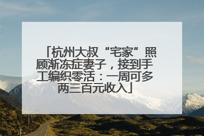 杭州大叔“宅家”照顾渐冻症妻子，接到手工编织零活：一周可多两三百元收入