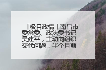 极目政情丨南昌市委常委、政法委书记吴建平，主动向组织交代问题，半个月前还在出席会议