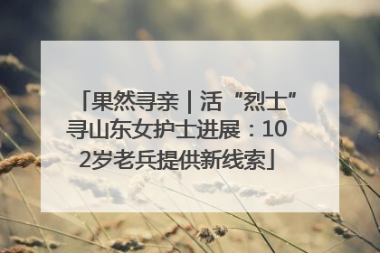 果然寻亲｜活“烈士”寻山东女护士进展：102岁老兵提供新线索