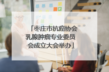 枣庄市抗癌协会乳腺肿瘤专业委员会成立大会举办