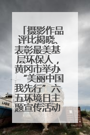 摄影作品评比揭晓、表彰最美基层环保人，黄冈市举办“美丽中国我先行”六五环境日主题宣传活动