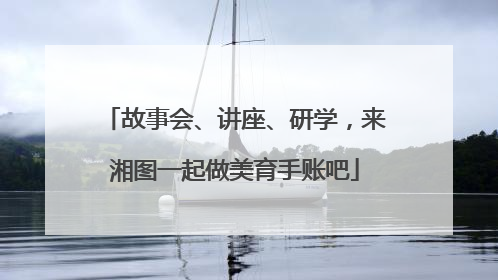 故事会、讲座、研学，来湘图一起做美育手账吧
