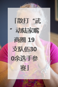 散打“武”动陆家嘴商圈 19支队伍300余选手参赛