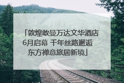 敦煌敢曼万达文华酒店6月启幕 千年丝路邂逅东方禅意旅居新境