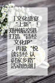 文化盛宴“上新”！郑州航空港打造“诗经文化IP”，再掀“悦读诗经 认识家乡路”活动热潮