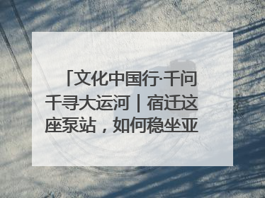 文化中国行·千问千寻大运河｜宿迁这座泵站，如何稳坐亚洲第一宝座？