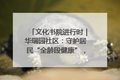 文化书院进行时｜华瑞园社区：守护居民“全龄段健康”，“圈”出幸福感