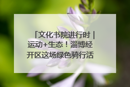 文化书院进行时｜运动+生态！淄博经开区这场绿色骑行活动点燃城市活力