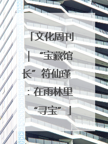 文化周刊｜“宝藏馆长”符仙瑾：在雨林里“寻宝”