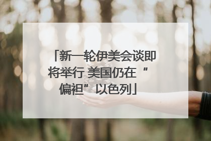 新一轮伊美会谈即将举行 美国仍在“偏袒”以色列
