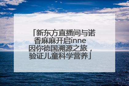 新东方直播间与诺香麻麻开启inne因你德国溯源之旅，验证儿童科学营养
