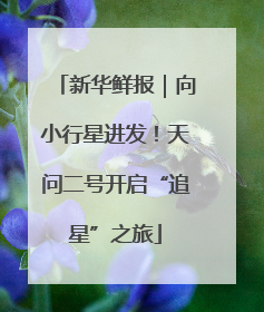新华鲜报｜向小行星进发！天问二号开启“追星”之旅