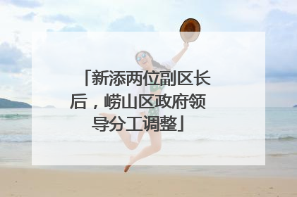 新添两位副区长后，崂山区政府领导分工调整