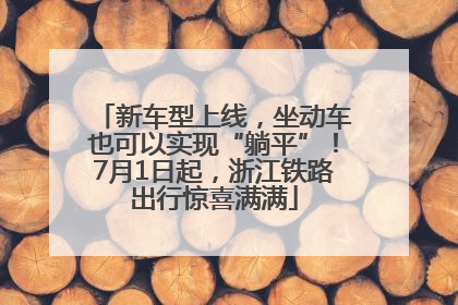 新车型上线，坐动车也可以实现“躺平”！7月1日起，浙江铁路出行惊喜满满