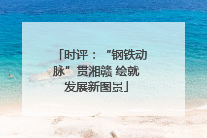 时评：“钢铁动脉”贯湘赣 绘就发展新图景