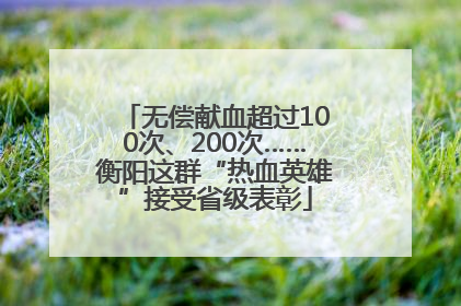 无偿献血超过100次、200次……衡阳这群“热血英雄”接受省级表彰