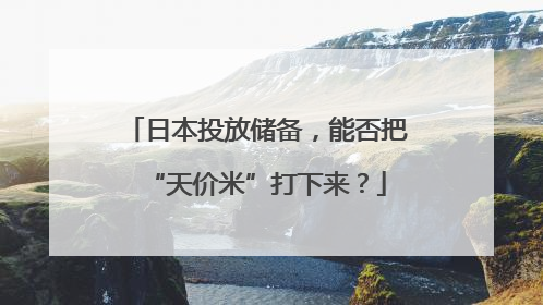 日本投放储备，能否把“天价米”打下来？