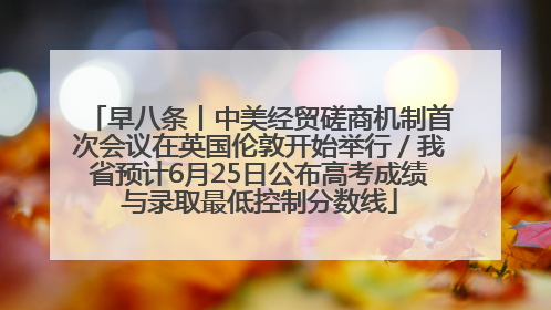 早八条丨中美经贸磋商机制首次会议在英国伦敦开始举行／我省预计6月25日公布高考成绩与录取最低控制分数线