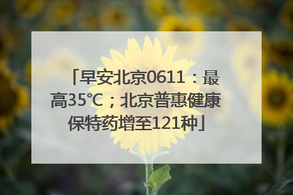 早安北京0611：最高35℃；北京普惠健康保特药增至121种