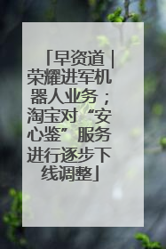 早资道｜荣耀进军机器人业务；淘宝对“安心鉴”服务进行逐步下线调整