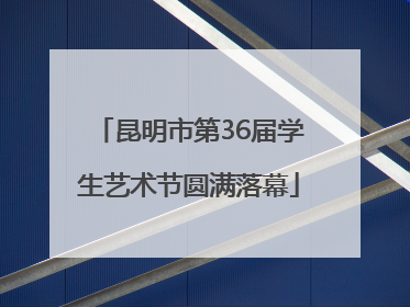 昆明市第36届学生艺术节圆满落幕