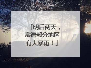 明后两天，常德部分地区有大暴雨！