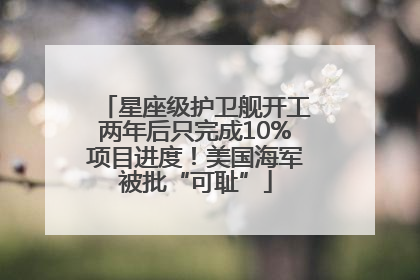 星座级护卫舰开工两年后只完成10%项目进度！美国海军被批“可耻”