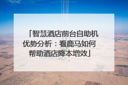 智慧酒店前台自助机优势分析：看鹿马如何帮助酒店降本增效