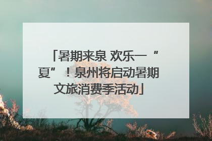 暑期来泉 欢乐一“夏”！泉州将启动暑期文旅消费季活动