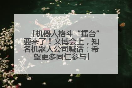 机器人格斗“擂台”要来了！文博会上，知名机器人公司喊话：希望更多同仁参与