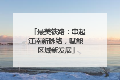 最美铁路：串起江南新脉络，赋能区域新发展