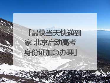 最快当天快递到家 北京启动高考身份证加急办理