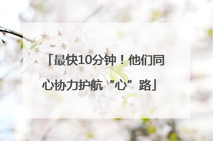 最快10分钟！他们同心协力护航“心”路