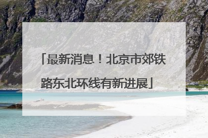 最新消息！北京市郊铁路东北环线有新进展