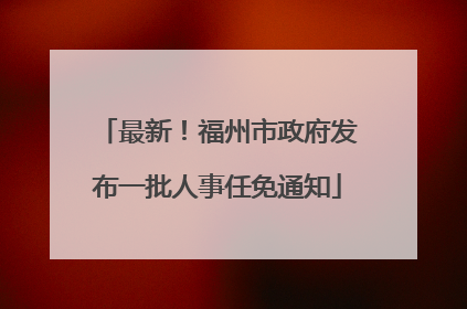 最新！福州市政府发布一批人事任免通知