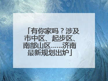 有你家吗？涉及市中区、起步区、南部山区……济南最新规划出炉