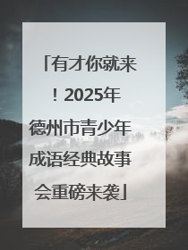 有才你就来！2025年德州市青少年成语经典故事会重磅来袭