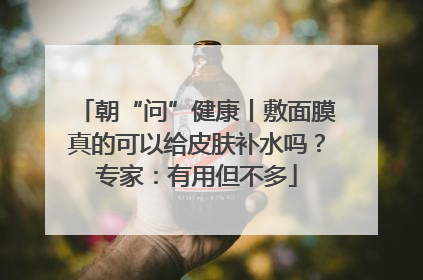 朝“问”健康丨敷面膜真的可以给皮肤补水吗？专家：有用但不多