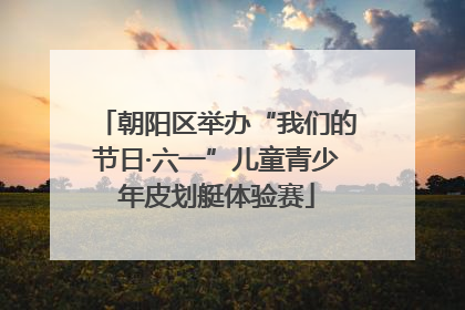 朝阳区举办“我们的节日·六一”儿童青少年皮划艇体验赛