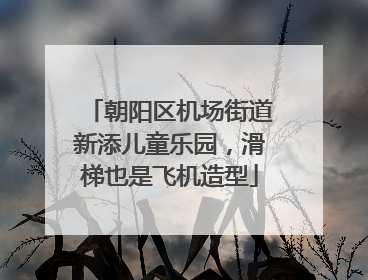 朝阳区机场街道新添儿童乐园，滑梯也是飞机造型