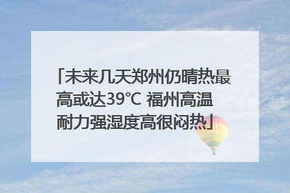 未来几天郑州仍晴热最高或达39℃ 福州高温耐力强湿度高很闷热