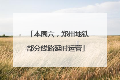 本周六，郑州地铁部分线路延时运营