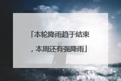 本轮降雨趋于结束，本周还有强降雨