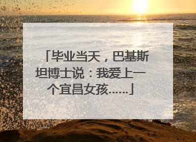 毕业当天，巴基斯坦博士说：我爱上一个宜昌女孩……