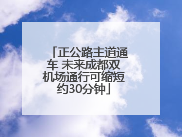 正公路主道通车 未来成都双机场通行可缩短约30分钟